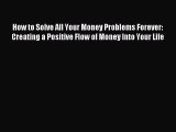 Read How to Solve All Your Money Problems Forever: Creating a Positive Flow of Money Into Your