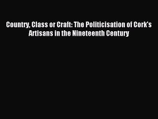 Download Country Class or Craft: The Politicisation of Cork's Artisans in the Nineteenth Century