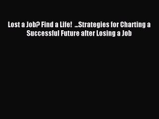 Read Lost a Job? Find a Life!  ...Strategies for Charting a Successful Future after Losing