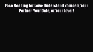 [Download] Face Reading for Love: Understand Yourself Your Partner Your Date or Your Lover!