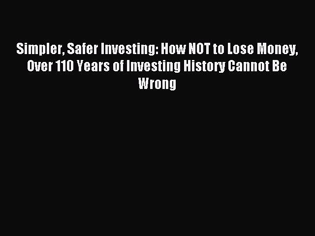 Read Simpler Safer Investing: How NOT to Lose Money Over 110 Years of Investing History Cannot