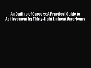 Download An Outline of Careers: A Practical Guide to Achievement by Thirty-Eight Eminent Americans