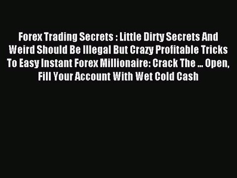 Read Forex Trading Secrets : Little Dirty Secrets And Weird Should Be Illegal But Crazy Profitable