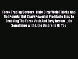 Read Forex Trading Secrets : Little Dirty Weird Tricks And Not Popular But Crazy Powerful Profitable