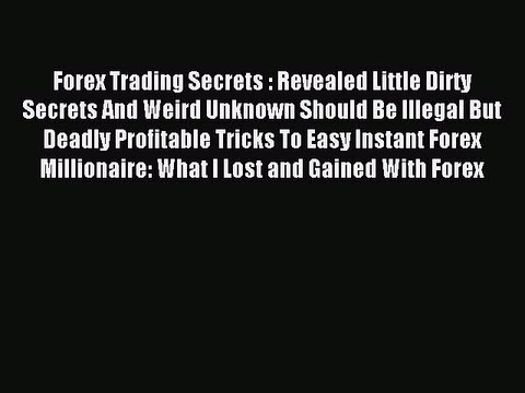 Read Forex Trading Secrets : Revealed Little Dirty Secrets And Weird Unknown Should Be Illegal