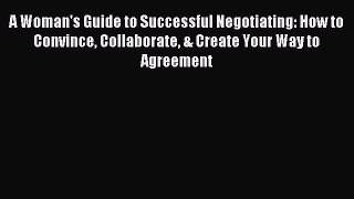 Read A Woman's Guide to Successful Negotiating: How to Convince Collaborate & Create Your Way