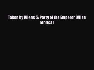 Download Taken by Aliens 5: Party of the Emperor (Alien Erotica) Free Books