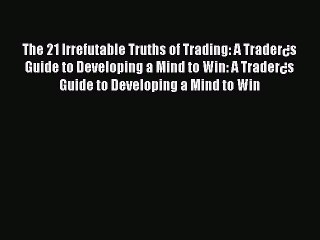 Read The 21 Irrefutable Truths of Trading: A Trader¿s Guide to Developing a Mind to Win: A