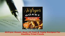 Download  Airfryer Roast Best 25 Fast  Tasty Recipes For Healthy Fried Foods PDF Online