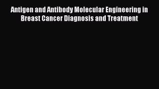 Read Antigen and Antibody Molecular Engineering in Breast Cancer Diagnosis and Treatment Ebook