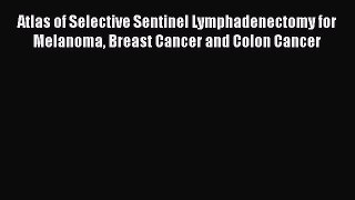 Download Atlas of Selective Sentinel Lymphadenectomy for Melanoma Breast Cancer and Colon Cancer
