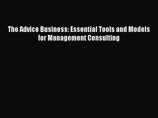 Read The Advice Business: Essential Tools and Models for Management Consulting Ebook Free