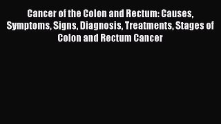 Read Cancer of the Colon and Rectum: Causes Symptoms Signs Diagnosis Treatments Stages of Colon