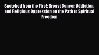 Read Snatched from the Fire!: Breast Cancer Addiction and Religious Oppression on the Path
