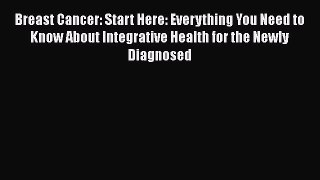 Read Breast Cancer: Start Here: Everything You Need to Know About Integrative Health for the