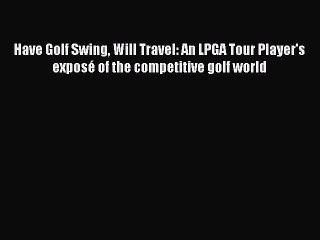 Download Have Golf Swing Will Travel: An LPGA Tour Player's exposé of the competitive golf