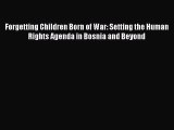[Read PDF] Forgetting Children Born of War: Setting the Human Rights Agenda in Bosnia and Beyond