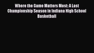 Read Where the Game Matters Most: A Last Championship Season in Indiana High School Basketball