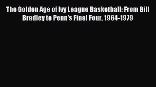 Read The Golden Age of Ivy League Basketball: From Bill Bradley to Penn's Final Four 1964-1979