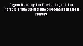 Read Peyton Manning: The Football Legend. The Incredible True Story of One of Football's Greatest