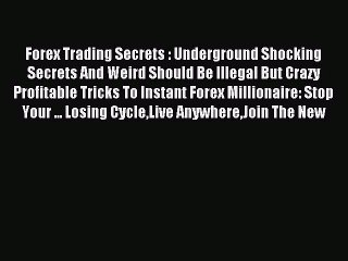 Read Forex Trading Secrets : Underground Shocking Secrets And Weird Should Be Illegal But Crazy
