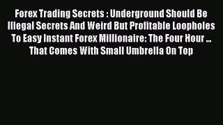 Read Forex Trading Secrets : Underground Should Be Illegal Secrets And Weird But Profitable
