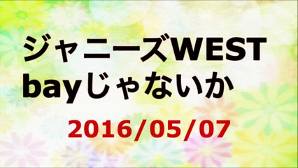 【2016/05/07】ジャニーズWEST bayじゃないか