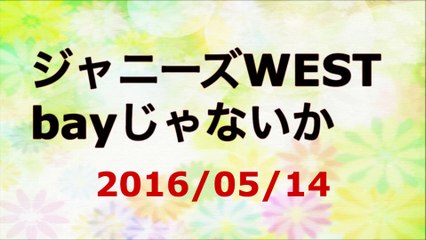 【2016/05/14】ジャニーズWEST bayじゃないか