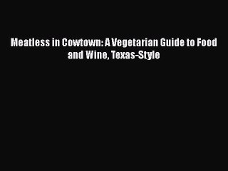 [Read PDF] Meatless in Cowtown: A Vegetarian Guide to Food and Wine Texas-Style  Book Online