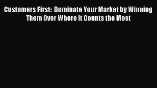 Download Customers First:  Dominate Your Market by Winning Them Over Where It Counts the Most