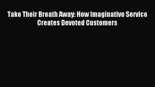 Read Take Their Breath Away: How Imaginative Service Creates Devoted Customers Ebook Free