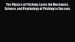Read The Physics of Pitching: Learn the Mechanics Science and Psychology of Pitching to Success