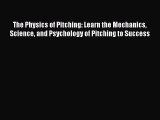 Read The Physics of Pitching: Learn the Mechanics Science and Psychology of Pitching to Success
