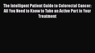 Read The Intelligent Patient Guide to Colorectal Cancer: All You Need to Know to Take an Active
