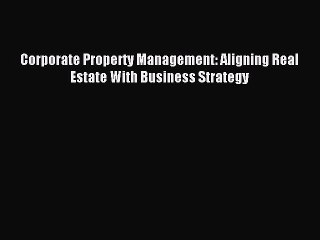 Read Corporate Property Management: Aligning Real Estate With Business Strategy Ebook Free