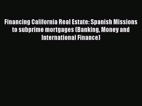 Read Financing California Real Estate: Spanish Missions to subprime mortgages (Banking Money