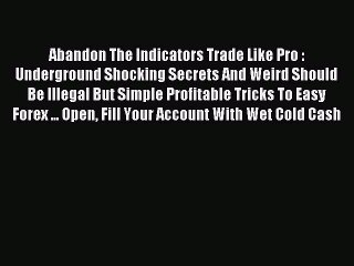 Download Abandon The Indicators Trade Like Pro : Underground Shocking Secrets And Weird Should