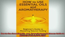 READ FREE Ebooks  How to Use Essential Oils  and  Aromatherapy Beginners Guide to  Mastering Natural Full Free