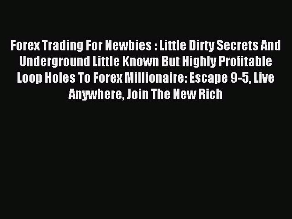 Read Forex Trading For Newbies : Little Dirty Secrets And Underground Little Known But Highly