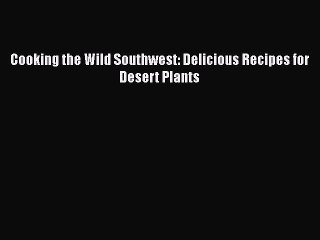 [PDF] Cooking the Wild Southwest: Delicious Recipes for Desert Plants  Full EBook