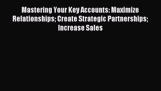 Read Mastering Your Key Accounts: Maximize Relationships Create Strategic Partnerships Increase
