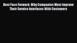 Read Best Face Forward: Why Companies Must Improve Their Service Interfaces With Customers