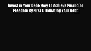 Read Invest in Your Debt: How To Achieve Financial Freedom By First Eliminating Your Debt Ebook