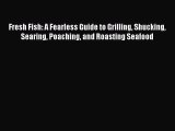 [Read PDF] Fresh Fish: A Fearless Guide to Grilling Shucking Searing Poaching and Roasting