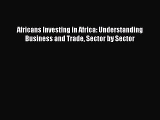 Read Africans Investing in Africa: Understanding Business and Trade Sector by Sector Ebook