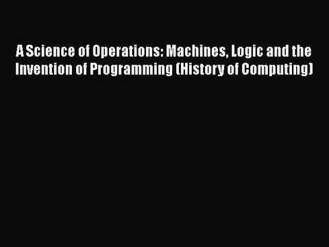 [PDF] A Science of Operations: Machines Logic and the Invention of Programming (History of