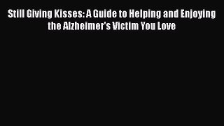 Read Still Giving Kisses: A Guide to Helping and Enjoying the Alzheimer's Victim You Love Ebook