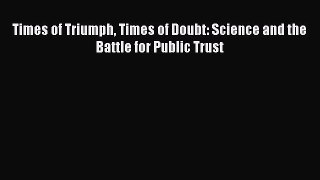 Read Times of Triumph Times of Doubt: Science and the Battle for Public Trust Ebook Free