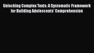 Read Unlocking Complex Texts: A Systematic Framework for Building Adolescents' Comprehension