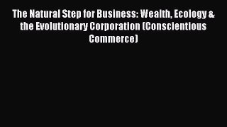 Download The Natural Step for Business: Wealth Ecology & the Evolutionary Corporation (Conscientious